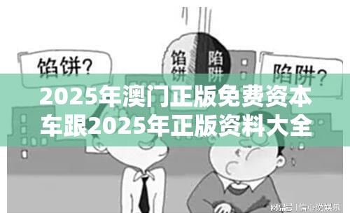 2025年澳门正版免费资本车跟2025年正版资料大全，详尽解答、专家解读解释与落实?小心虚假的陷阱