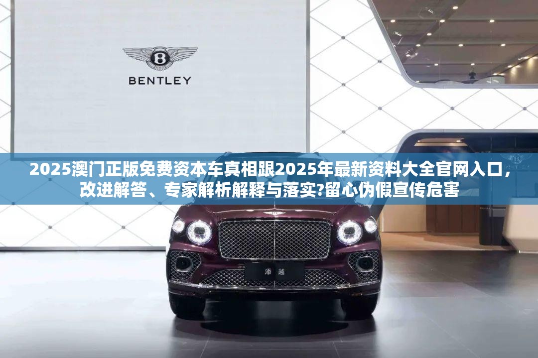 2025澳门正版免费资本车真相跟2025年最新资料大全官网入口，改进解答、专家解析解释与落实?留心伪假宣传危害