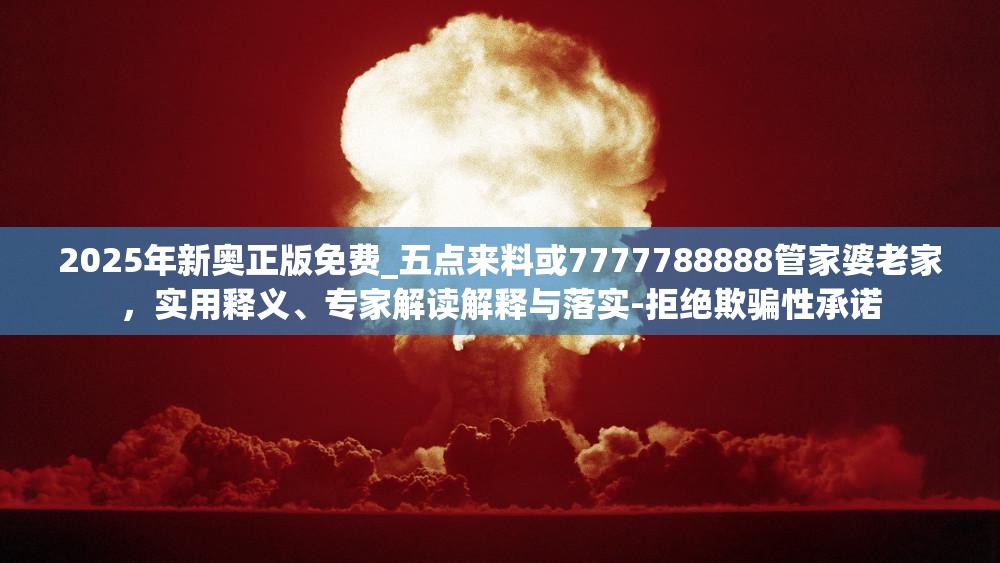 2025年新奥正版免费_五点来料或7777788888管家婆老家，实用释义、专家解读解释与落实-拒绝欺骗性承诺