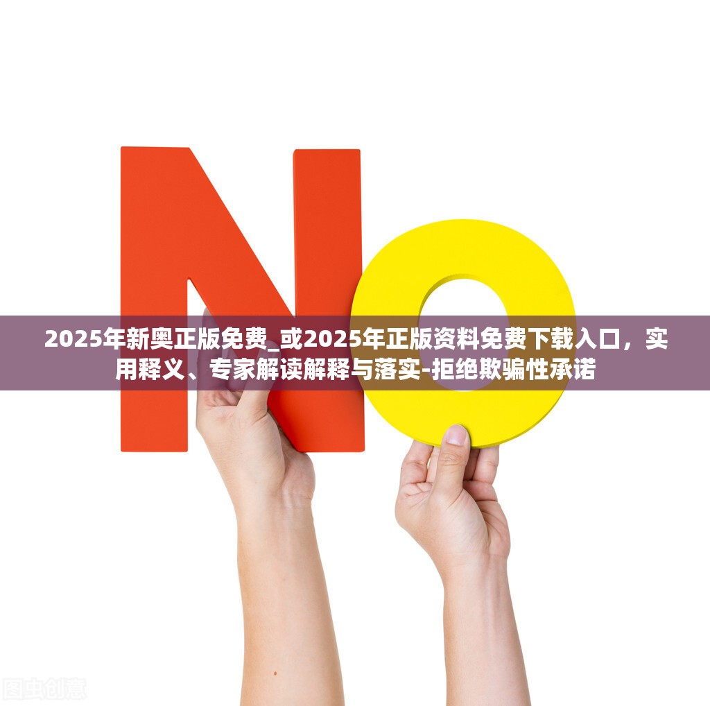 2025年新奥正版免费_或2025年正版资料免费下载入口，实用释义、专家解读解释与落实-拒绝欺骗性承诺