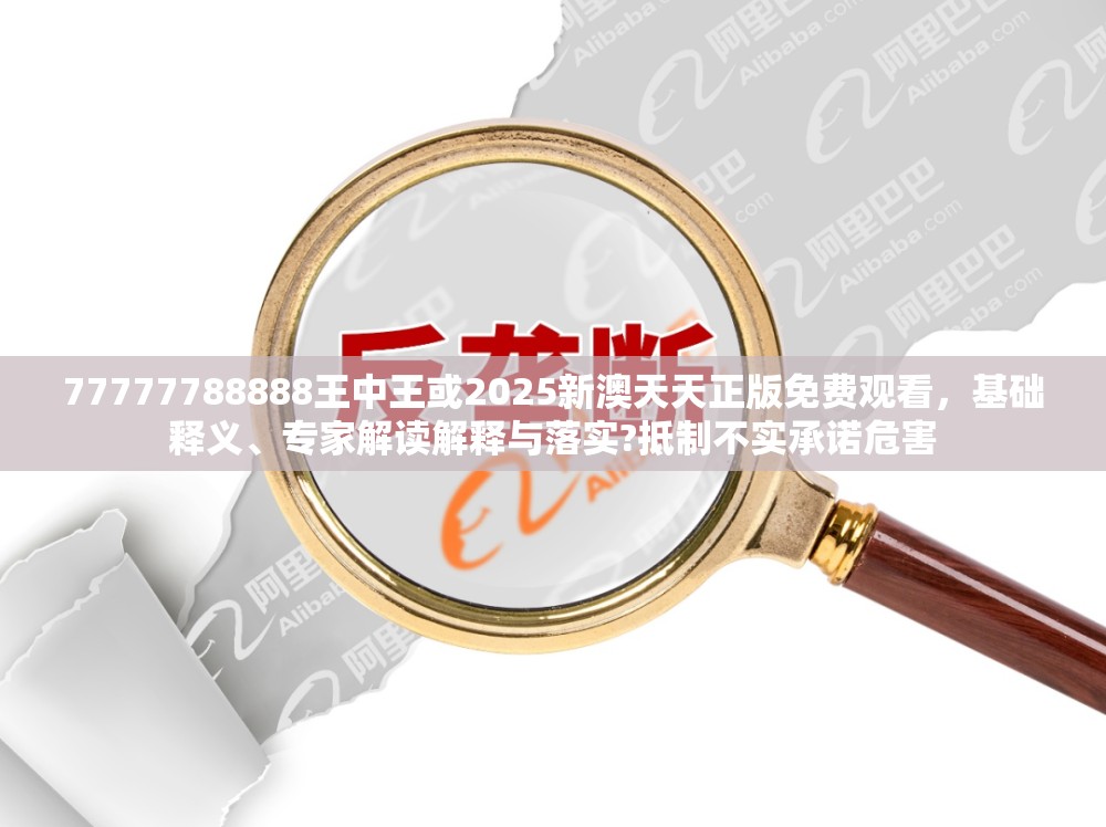 77777788888王中王或2025新澳天天正版免费观看，基础释义、专家解读解释与落实?抵制不实承诺危害
