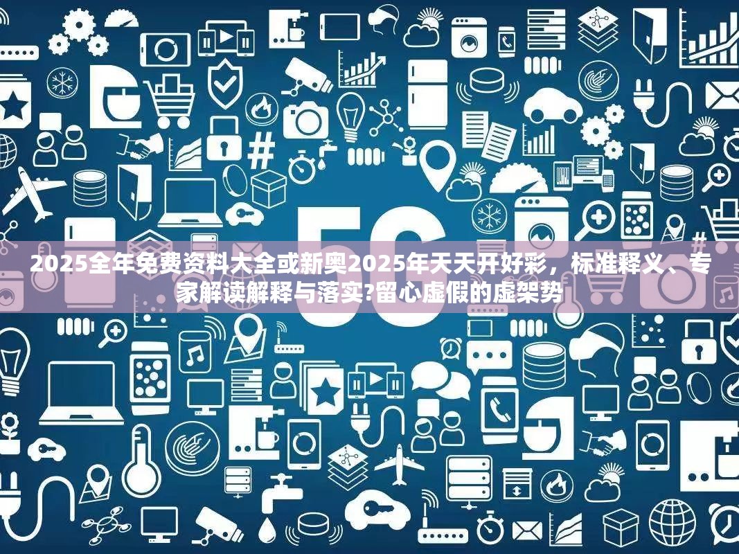2025全年免费资料大全或新奥2025年天天开好彩，标准释义、专家解读解释与落实?留心虚假的虚架势