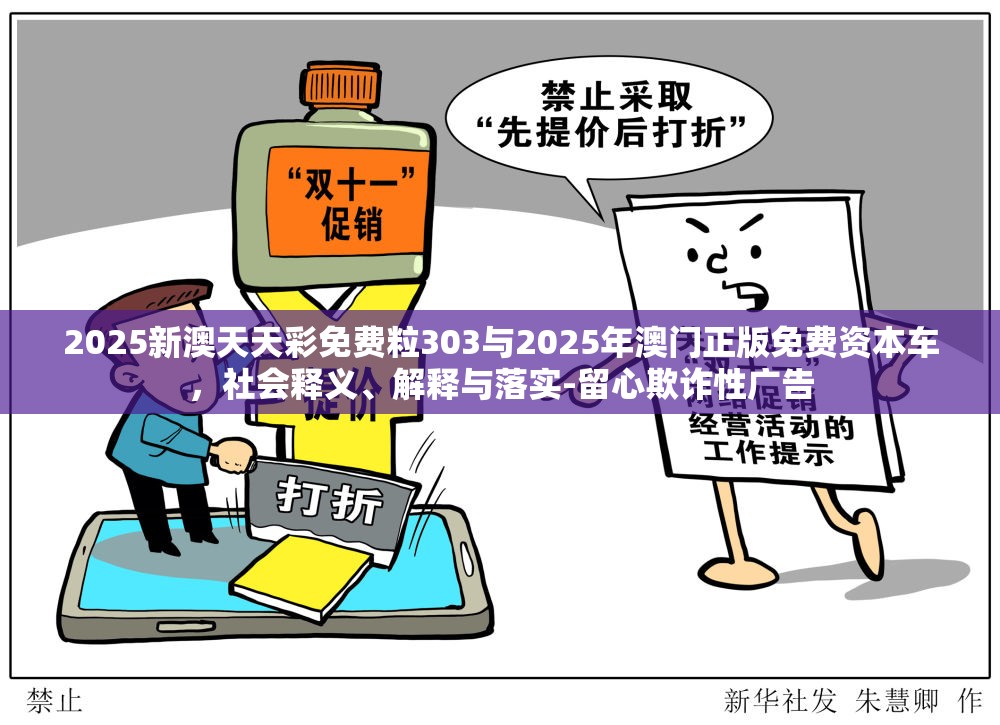 2025新澳天天彩免费粒303与2025年澳门正版免费资本车，社会释义、解释与落实-留心欺诈性广告