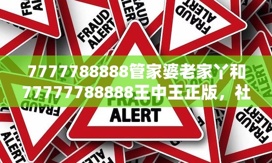 7777788888管家婆老家丫和77777788888王中王正版，社会释义、解释与落实-留心欺诈性广告
