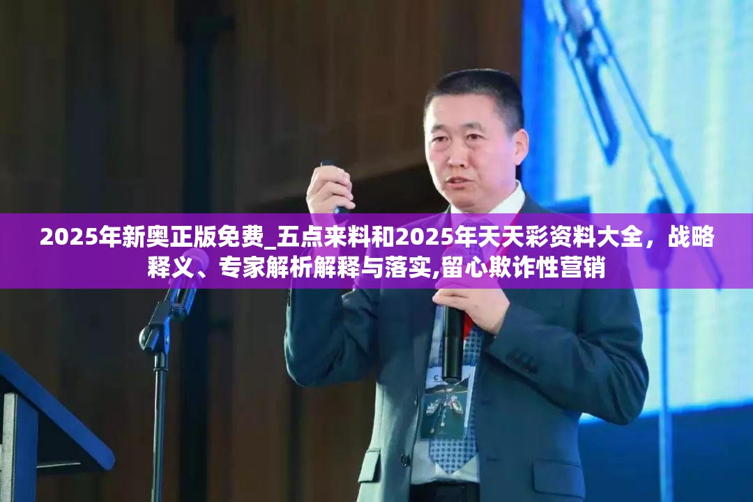 2025年新奥正版免费_五点来料和2025年天天彩资料大全，战略释义、专家解析解释与落实,留心欺诈性营销