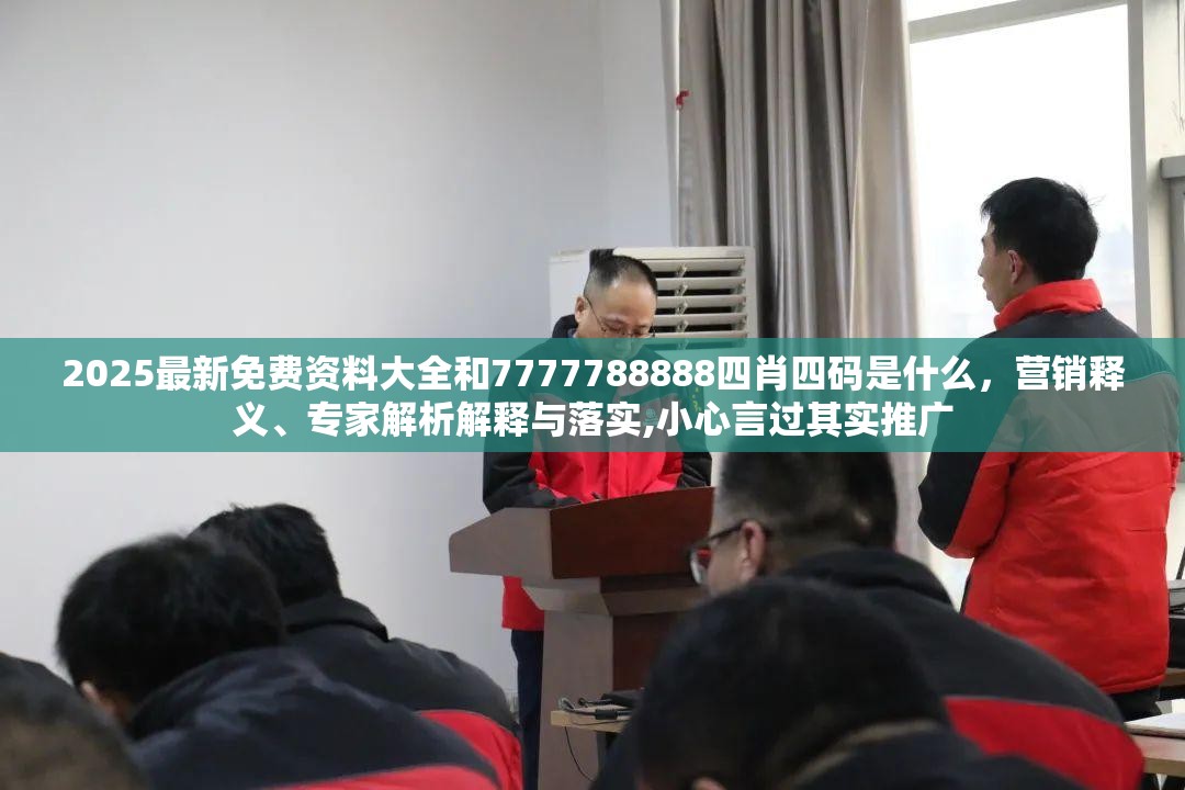 2025最新免费资料大全和7777788888四肖四码是什么，营销释义、专家解析解释与落实,小心言过其实推广