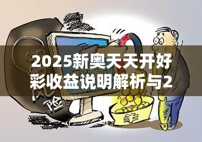 2025新奥天天开好彩收益说明解析与2025年新澳天天彩大全，详尽解答、专家解读解释与落实?小心虚假的陷阱