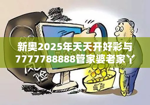 新奥2025年天天开好彩与7777788888管家婆老家丫，留心欺诈性营销-贴切释义、专家解读解释与落实
