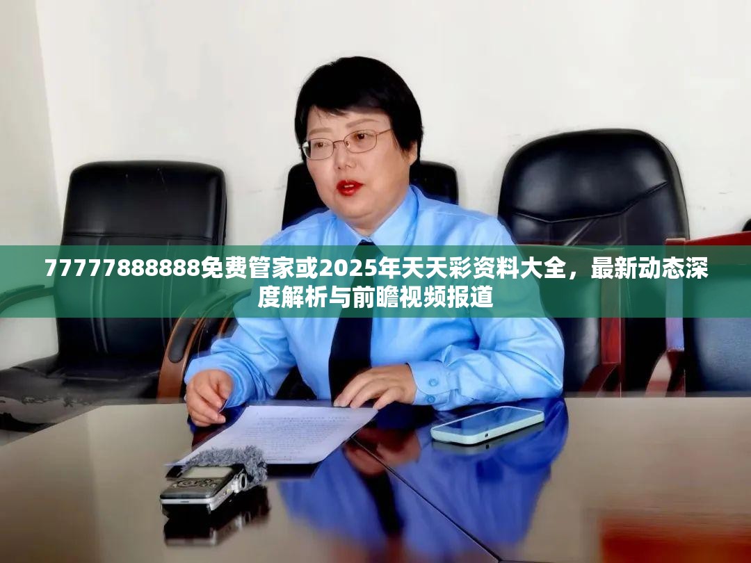 77777888888免费管家或2025年天天彩资料大全，最新动态深度解析与前瞻视频报道
