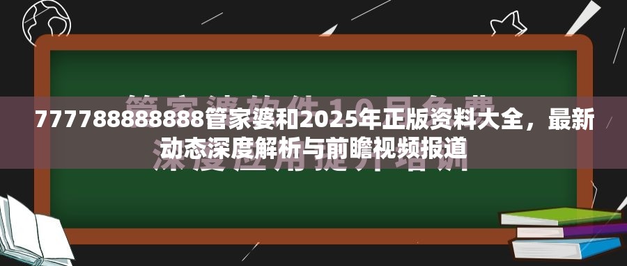 777788888888管家婆和2025年正版资料大全，最新动态深度解析与前瞻视频报道