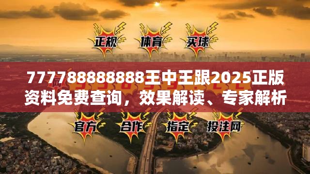 777788888888王中王跟2025正版资料免费查询，效果解读、专家解析解释与落实