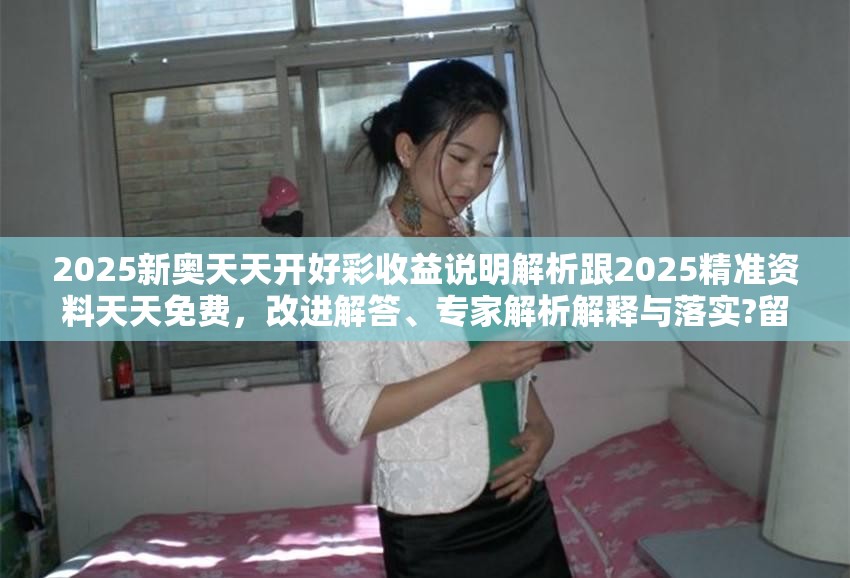 2025新奥天天开好彩收益说明解析跟2025精准资料天天免费，改进解答、专家解析解释与落实?留心伪假宣传危害