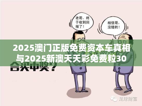 2025澳门正版免费资本车真相与2025新澳天天彩免费粒303，重点释义、解释与落实,警惕不实的钓鱼钩