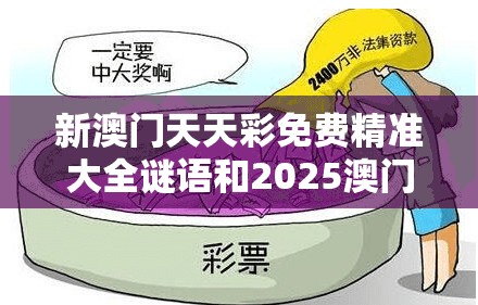 新澳门天天彩免费精准大全谜语和2025澳门正版免费资本车真相，详尽解答、专家解读解释与落实?小心虚假的陷阱