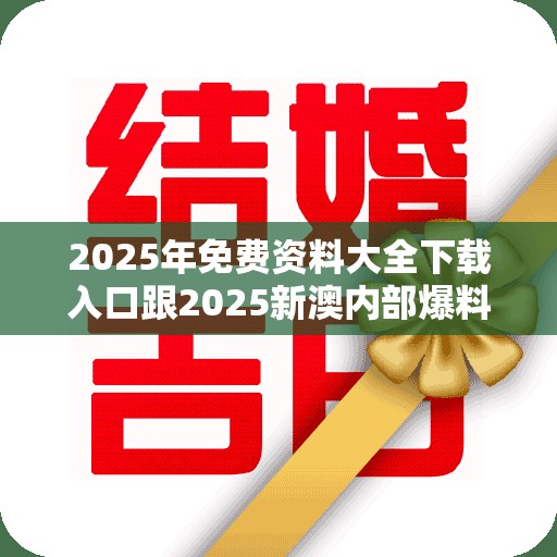 2025年免费资料大全下载入口跟2025新澳内部爆料最新消息，最新动态深度解析与前瞻视频报道