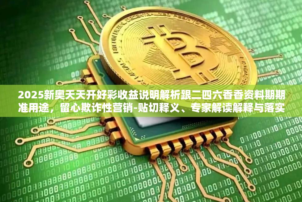 2025新奥天天开好彩收益说明解析跟二四六香香资料期期准用途，留心欺诈性营销-贴切释义、专家解读解释与落实