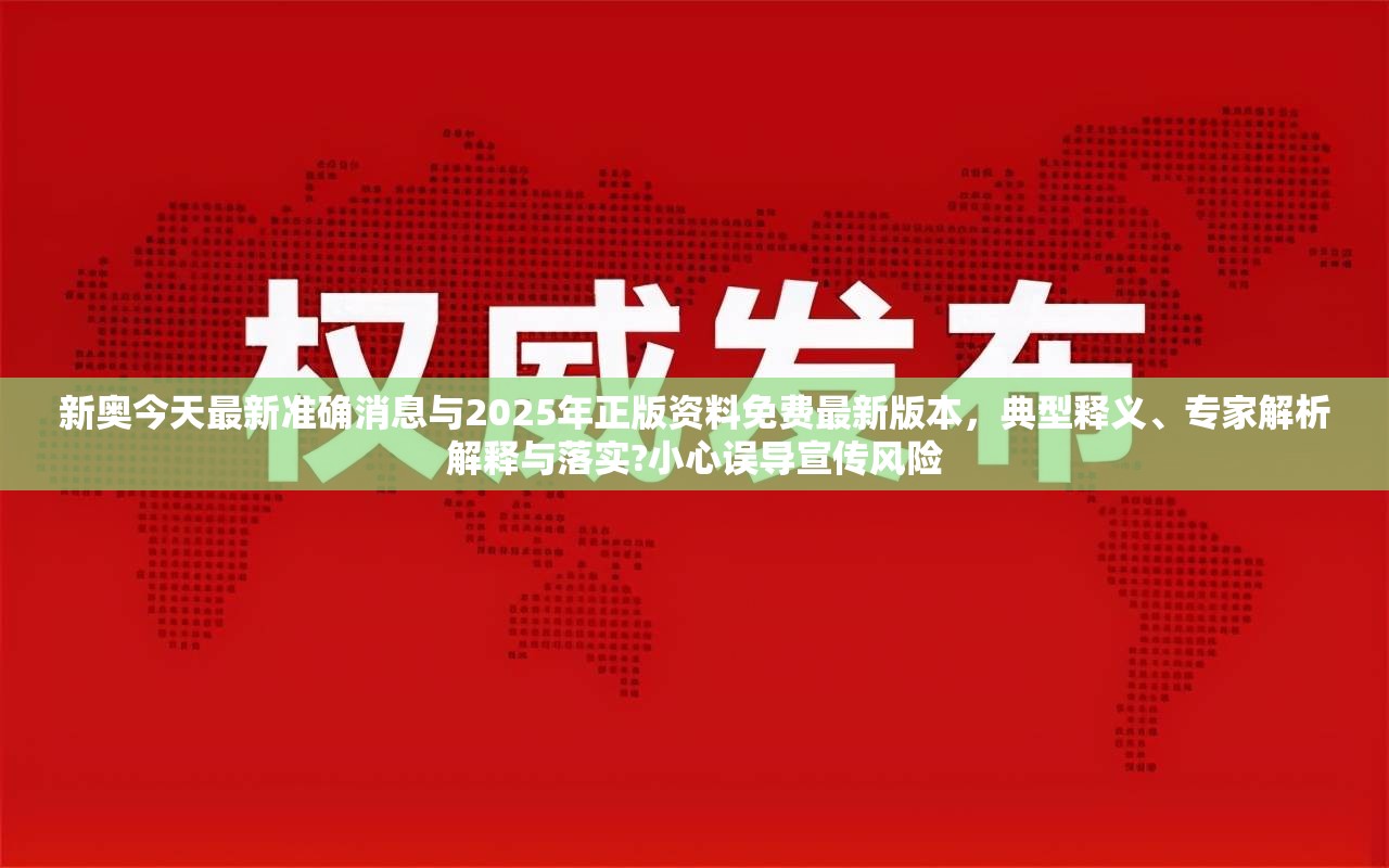 新奥今天最新准确消息与2025年正版资料免费最新版本，典型释义、专家解析解释与落实?小心误导宣传风险