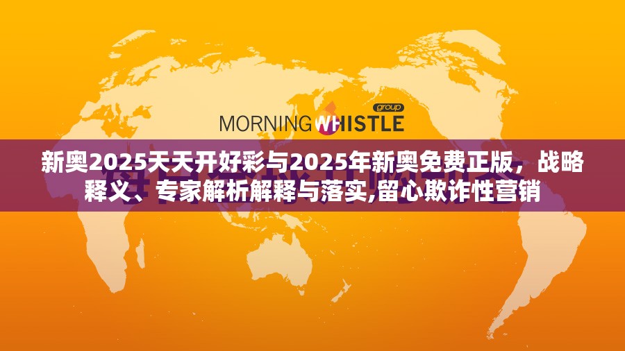 新奥2025天天开好彩与2025年新奥免费正版，战略释义、专家解析解释与落实,留心欺诈性营销