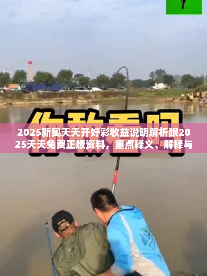 2025新奥天天开好彩收益说明解析跟2025天天免费正版资料，重点释义、解释与落实,警惕不实的钓鱼钩