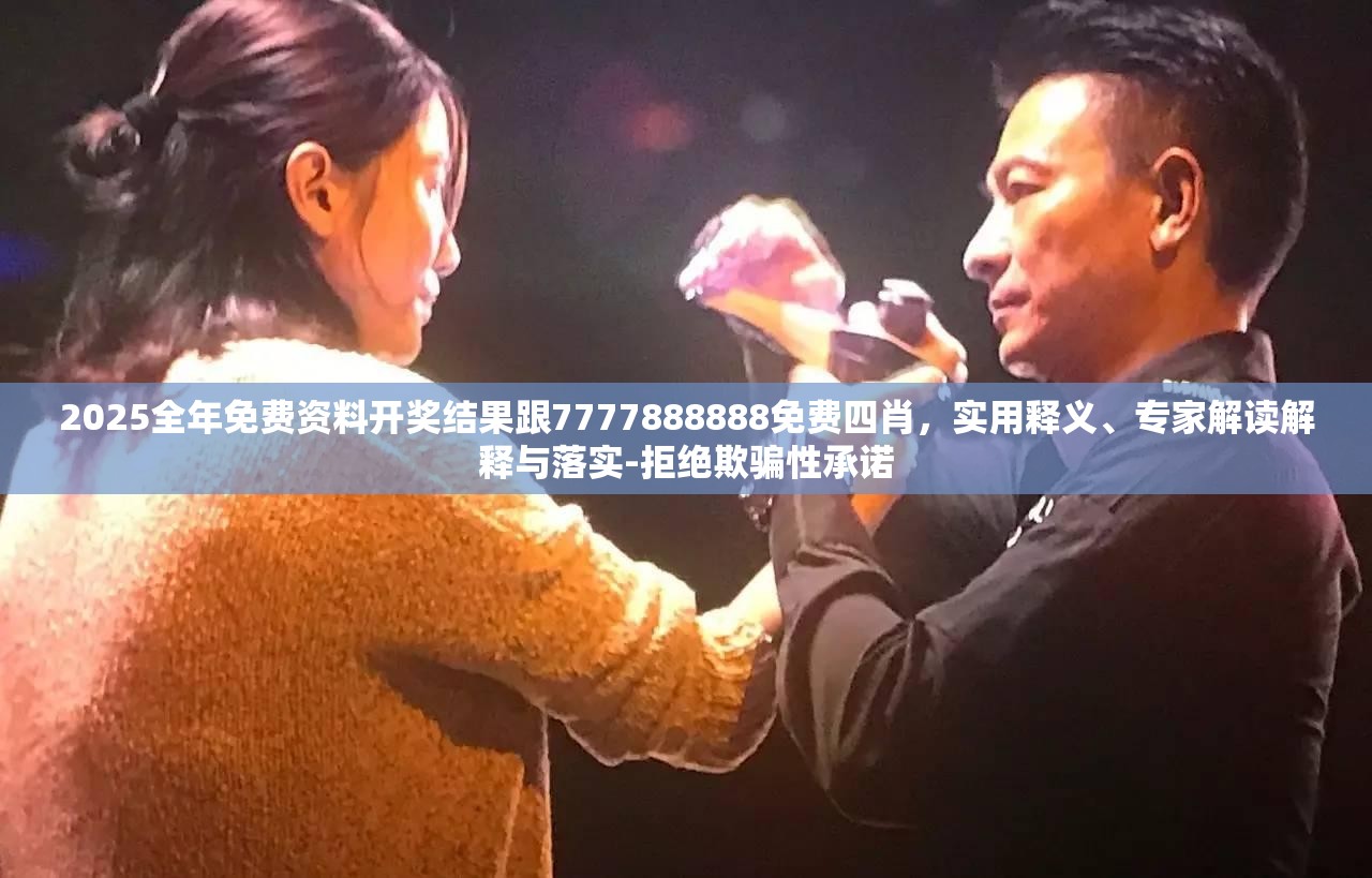 2025全年免费资料开奖结果跟7777888888免费四肖，实用释义、专家解读解释与落实-拒绝欺骗性承诺