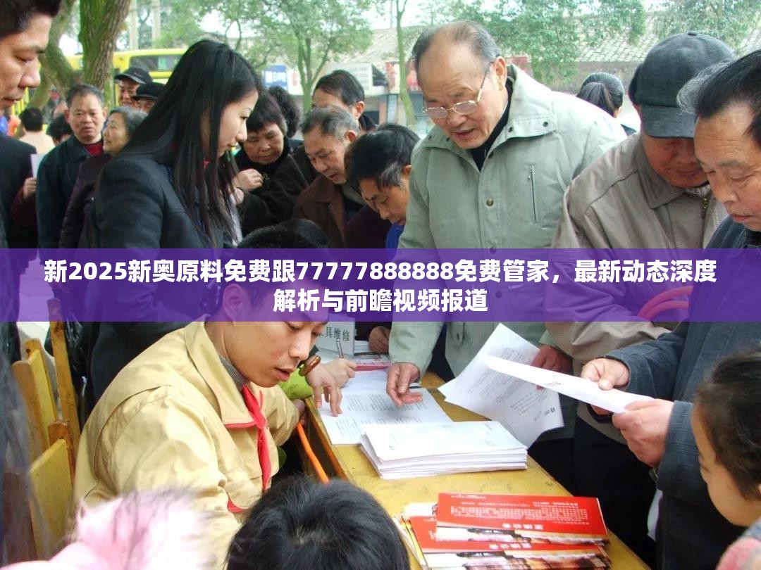 新2025新奥原料免费跟77777888888免费管家，最新动态深度解析与前瞻视频报道