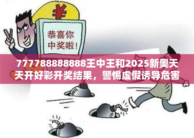 777788888888王中王和2025新奥天天开好彩开奖结果，警惕虚假诱导危害-痛点释义、专家解析解释与落实