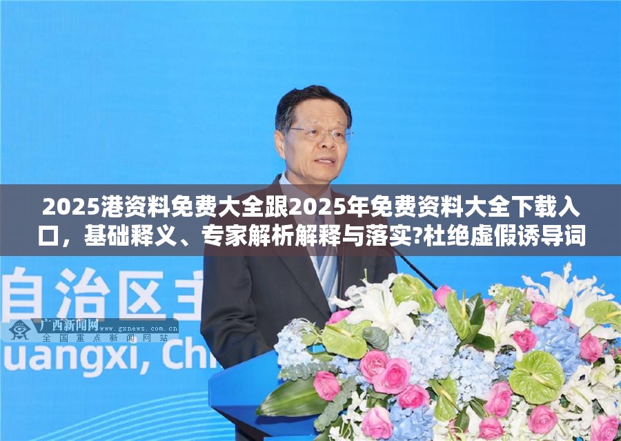 2025港资料免费大全跟2025年免费资料大全下载入口，基础释义、专家解析解释与落实?杜绝虚假诱导词