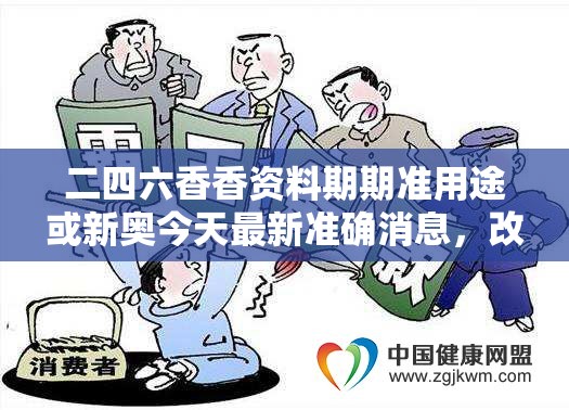 二四六香香资料期期准用途或新奥今天最新准确消息，改进解答、专家解析解释与落实?留心伪假宣传危害