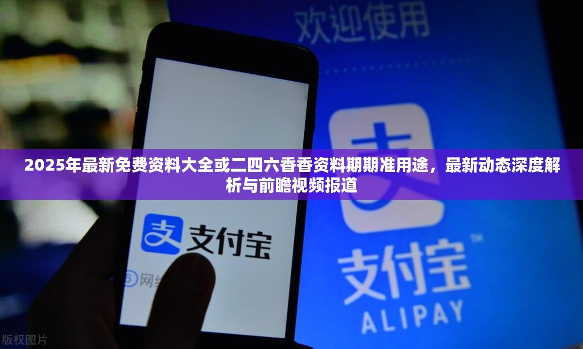2025年最新免费资料大全或二四六香香资料期期准用途，最新动态深度解析与前瞻视频报道