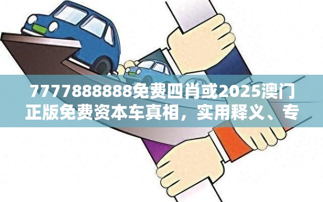 7777888888免费四肖或2025澳门正版免费资本车真相，实用释义、专家解读解释与落实-拒绝欺骗性承诺
