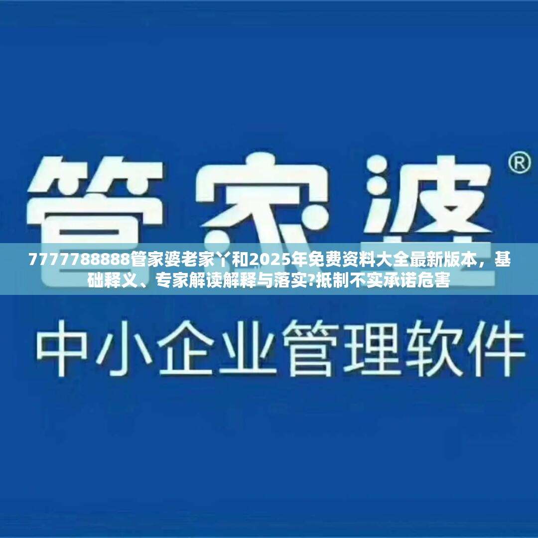 7777788888管家婆老家丫和2025年免费资料大全最新版本，基础释义、专家解读解释与落实?抵制不实承诺危害