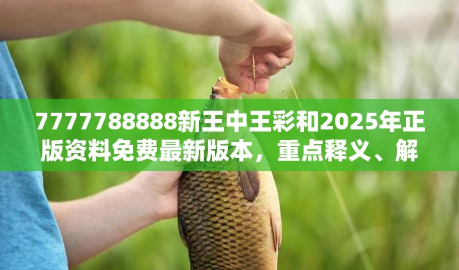 7777788888新王中王彩和2025年正版资料免费最新版本，重点释义、解释与落实,警惕不实的钓鱼钩