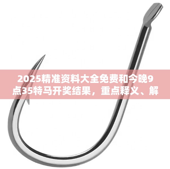 2025精准资料大全免费和今晚9点35特马开奖结果，重点释义、解释与落实,警惕不实的钓鱼钩