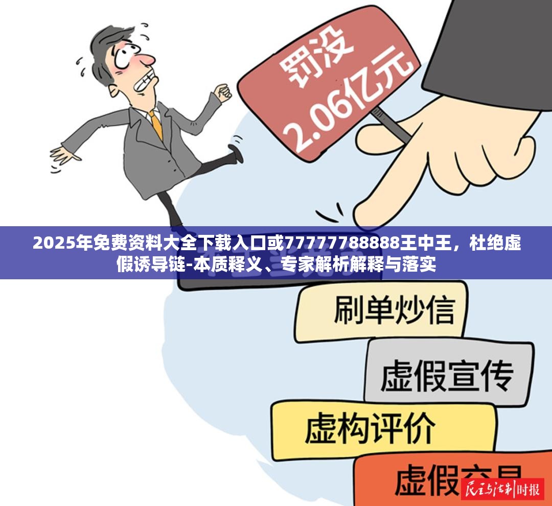 2025年免费资料大全下载入口或77777788888王中王，杜绝虚假诱导链-本质释义、专家解析解释与落实