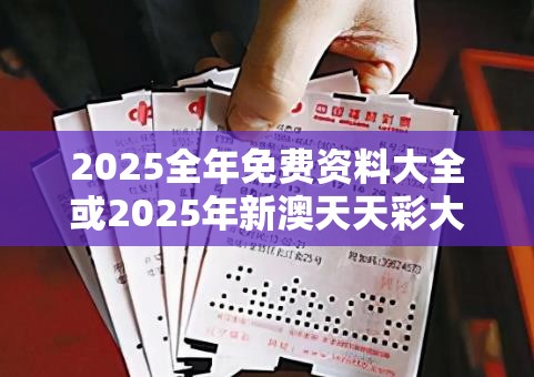 2025全年免费资料大全或2025年新澳天天彩大全，谨防虚假的障眼法,条理释义、解释与落实