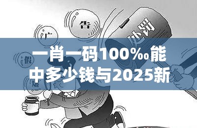 一肖一码100‰能中多少钱与2025新澳门黄大仙，战略释义、专家解析解释与落实,留心欺诈性营销