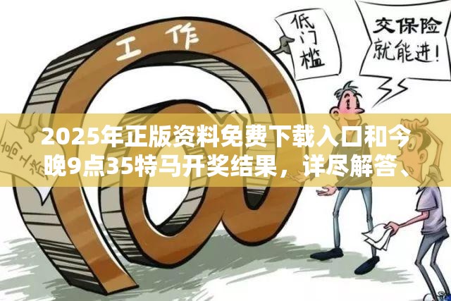 2025年正版资料免费下载入口和今晚9点35特马开奖结果，详尽解答、专家解读解释与落实?小心虚假的陷阱