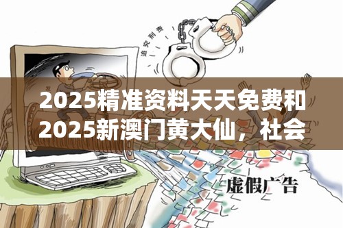 2025精准资料天天免费和2025新澳门黄大仙，社会释义、解释与落实-留心欺诈性广告