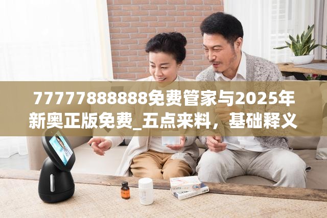 77777888888免费管家与2025年新奥正版免费_五点来料，基础释义、专家解读解释与落实?抵制不实承诺危害