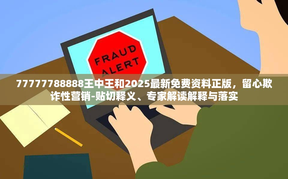 77777788888王中王和2025最新免费资料正版，留心欺诈性营销-贴切释义、专家解读解释与落实