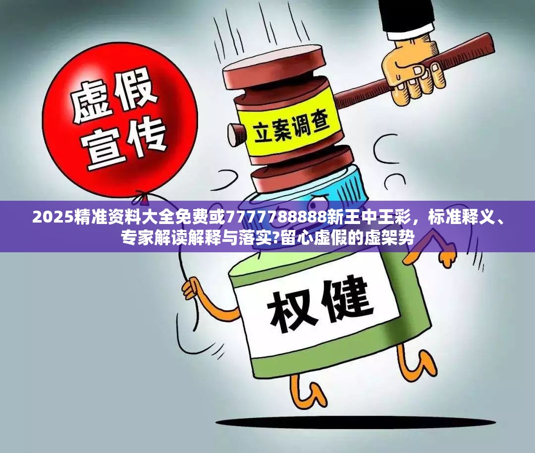 2025精准资料大全免费或7777788888新王中王彩，标准释义、专家解读解释与落实?留心虚假的虚架势