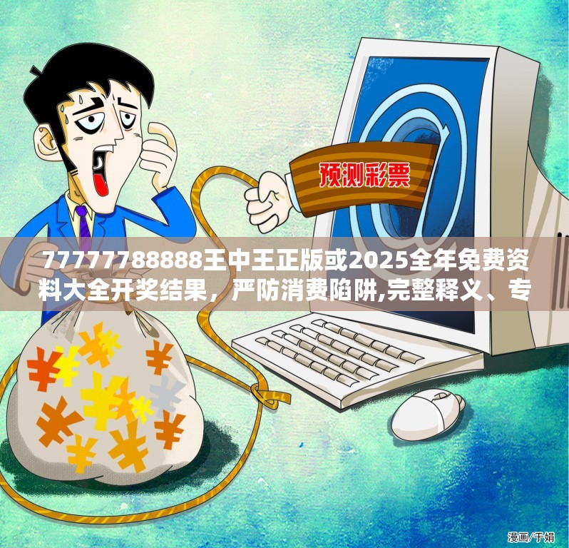 77777788888王中王正版或2025全年免费资料大全开奖结果，严防消费陷阱,完整释义、专家解析解释与落实