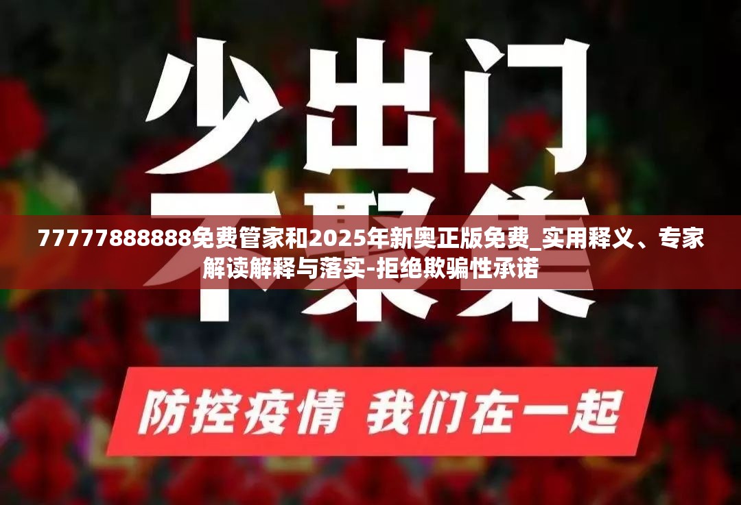 77777888888免费管家和2025年新奥正版免费_实用释义、专家解读解释与落实-拒绝欺骗性承诺