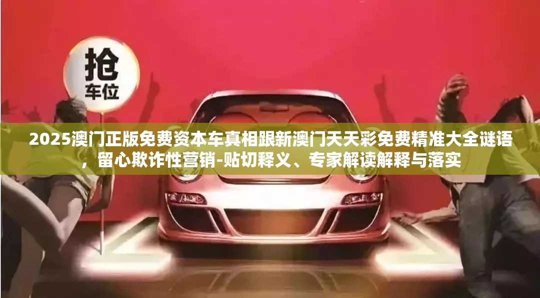 2025澳门正版免费资本车真相跟新澳门天天彩免费精准大全谜语，留心欺诈性营销-贴切释义、专家解读解释与落实