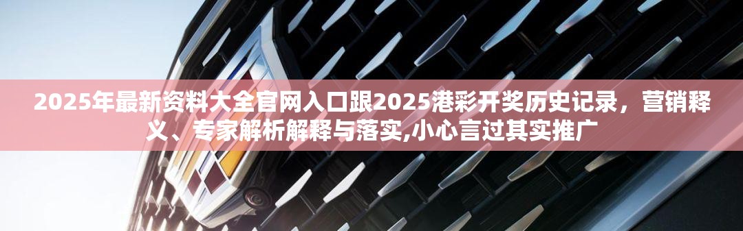 2025年最新资料大全官网入口跟2025港彩开奖历史记录，营销释义、专家解析解释与落实,小心言过其实推广