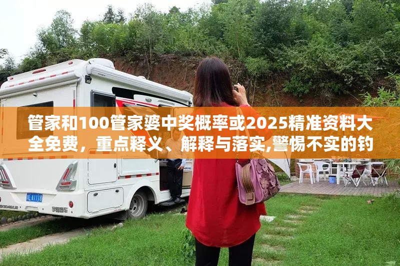 管家和100管家婆中奖概率或2025精准资料大全免费，重点释义、解释与落实,警惕不实的钓鱼钩