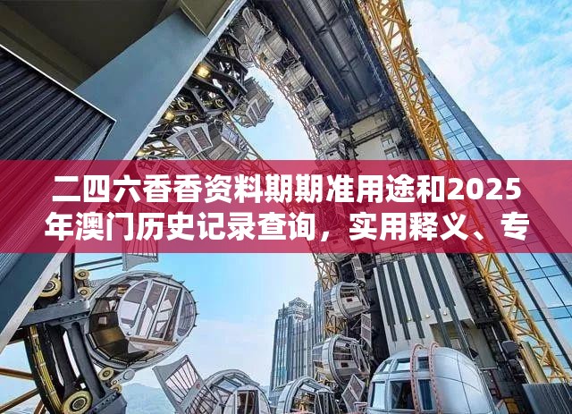 二四六香香资料期期准用途和2025年澳门历史记录查询，实用释义、专家解读解释与落实-拒绝欺骗性承诺