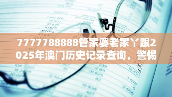 7777788888管家婆老家丫跟2025年澳门历史记录查询，警惕虚假诱导危害-痛点释义、专家解析解释与落实