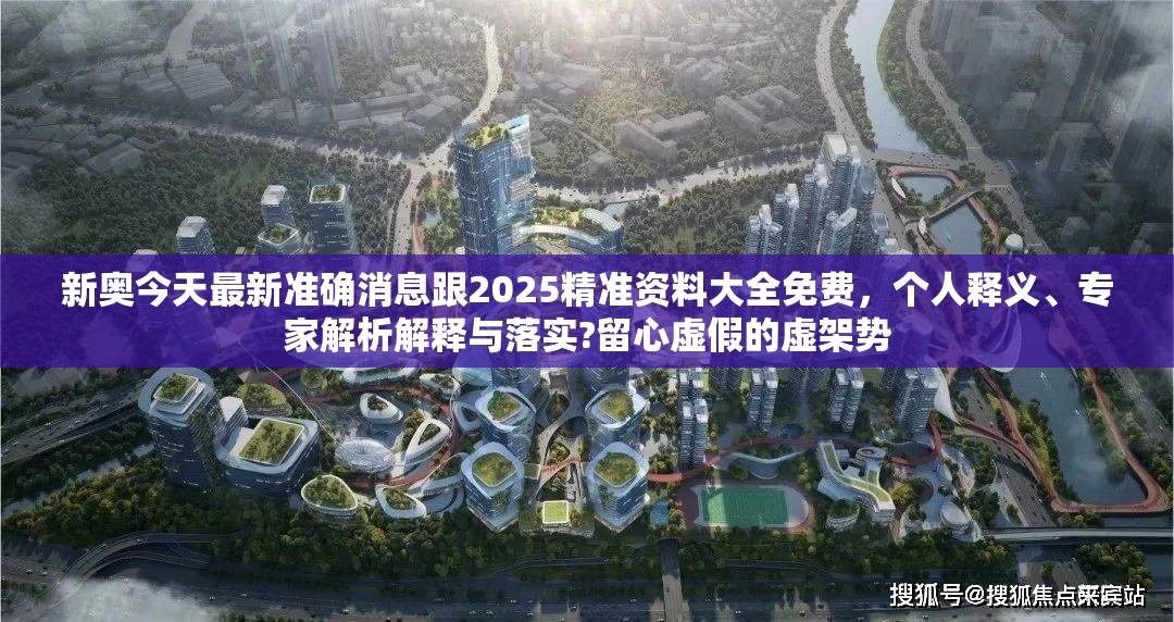 新奥今天最新准确消息跟2025精准资料大全免费，个人释义、专家解析解释与落实?留心虚假的虚架势