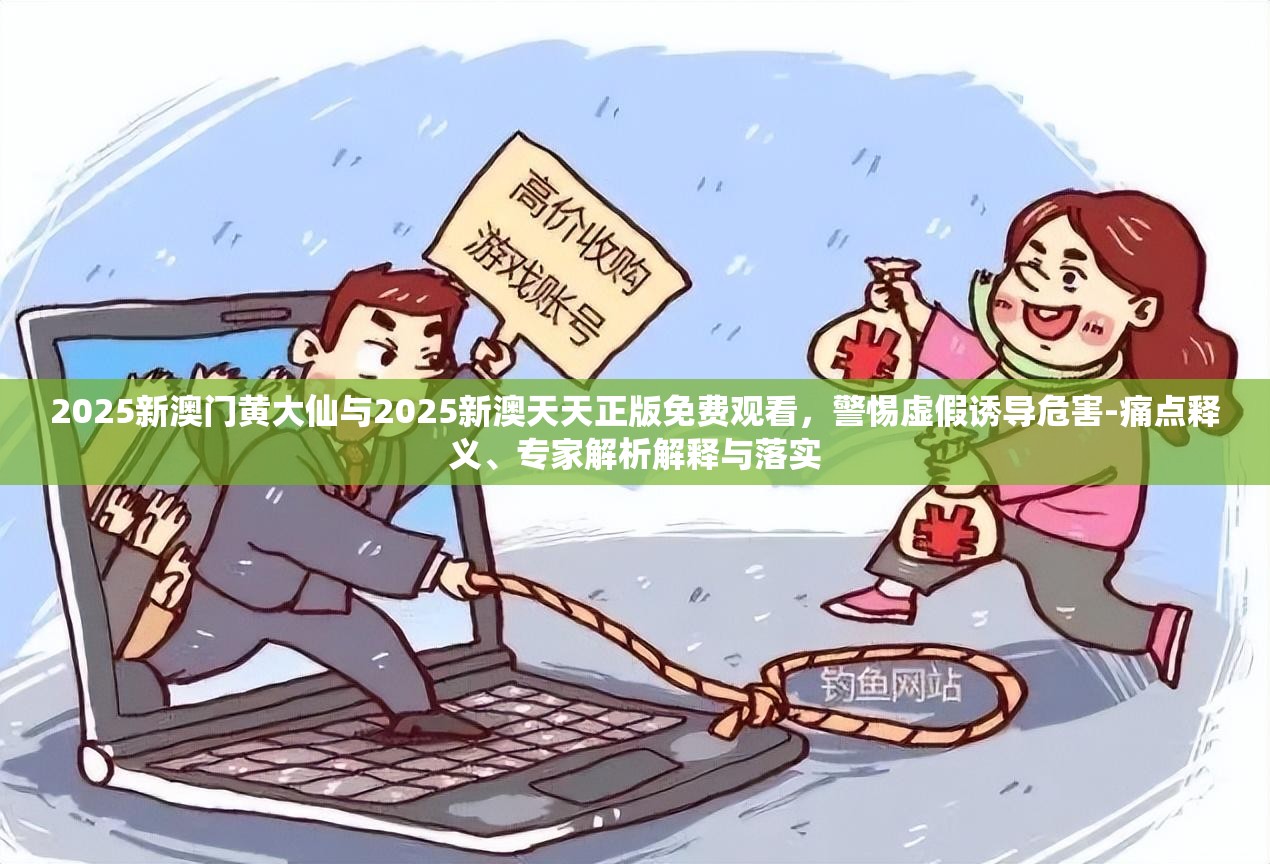 2025新澳门黄大仙与2025新澳天天正版免费观看，警惕虚假诱导危害-痛点释义、专家解析解释与落实